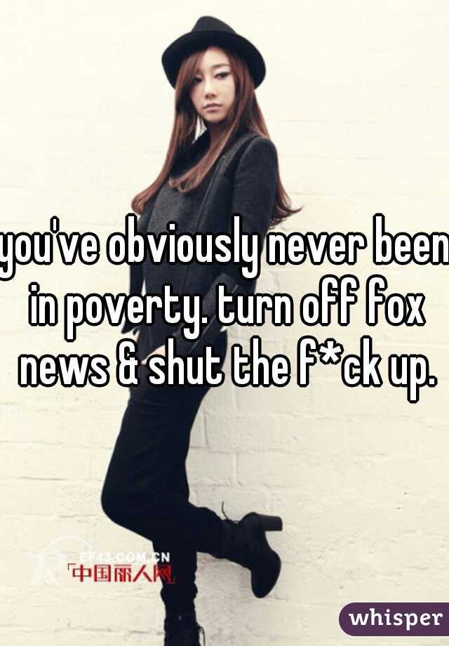 you've obviously never been in poverty. turn off fox news & shut the f*ck up.