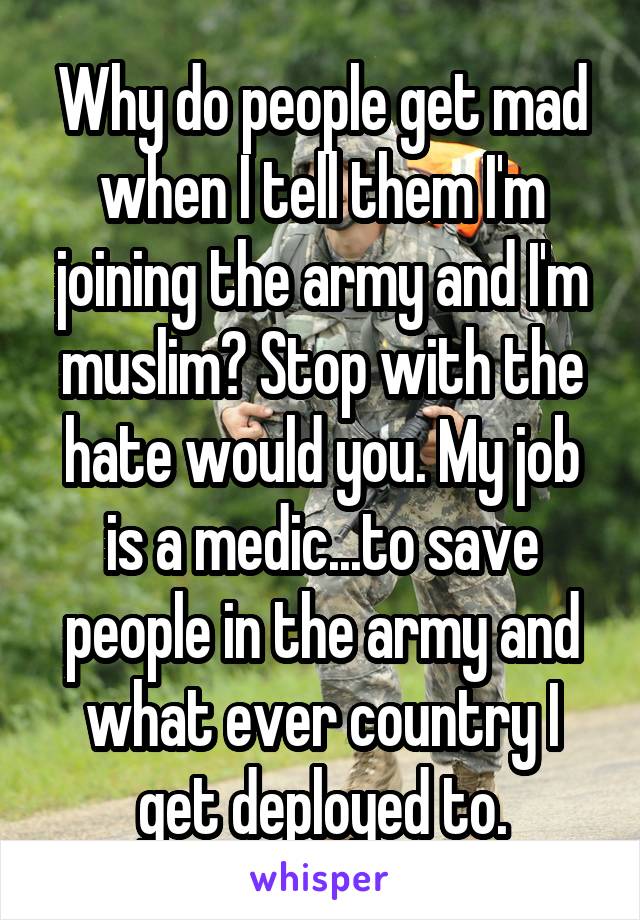 Why do people get mad when I tell them I'm joining the army and I'm muslim? Stop with the hate would you. My job is a medic...to save people in the army and what ever country I get deployed to.