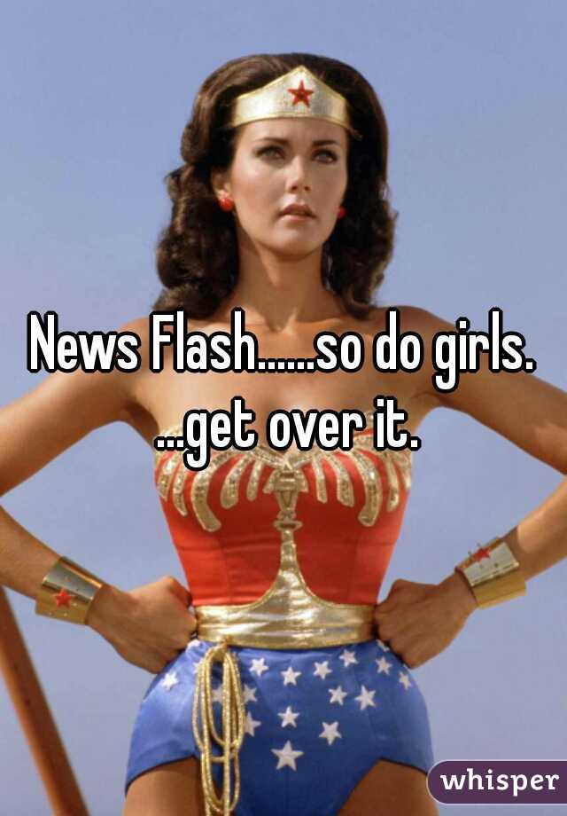 News Flash......so do girls. ...get over it.