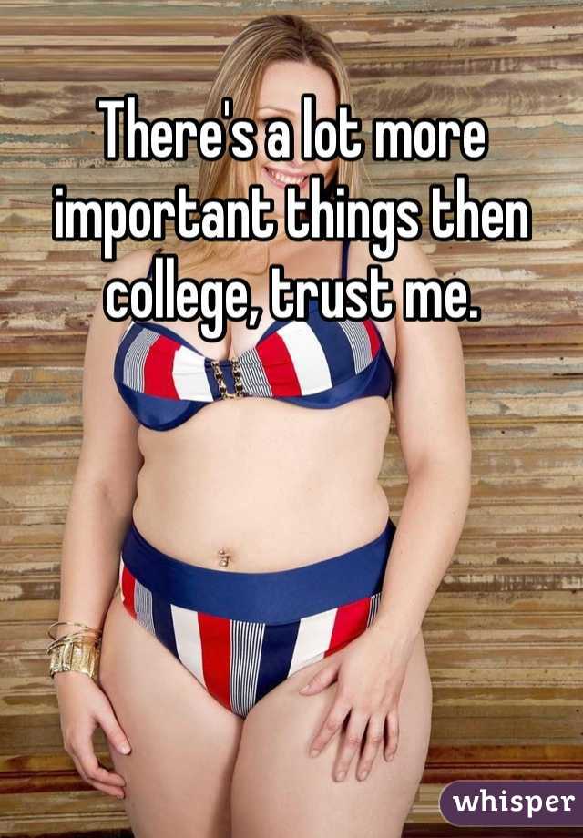 There's a lot more important things then college, trust me.  