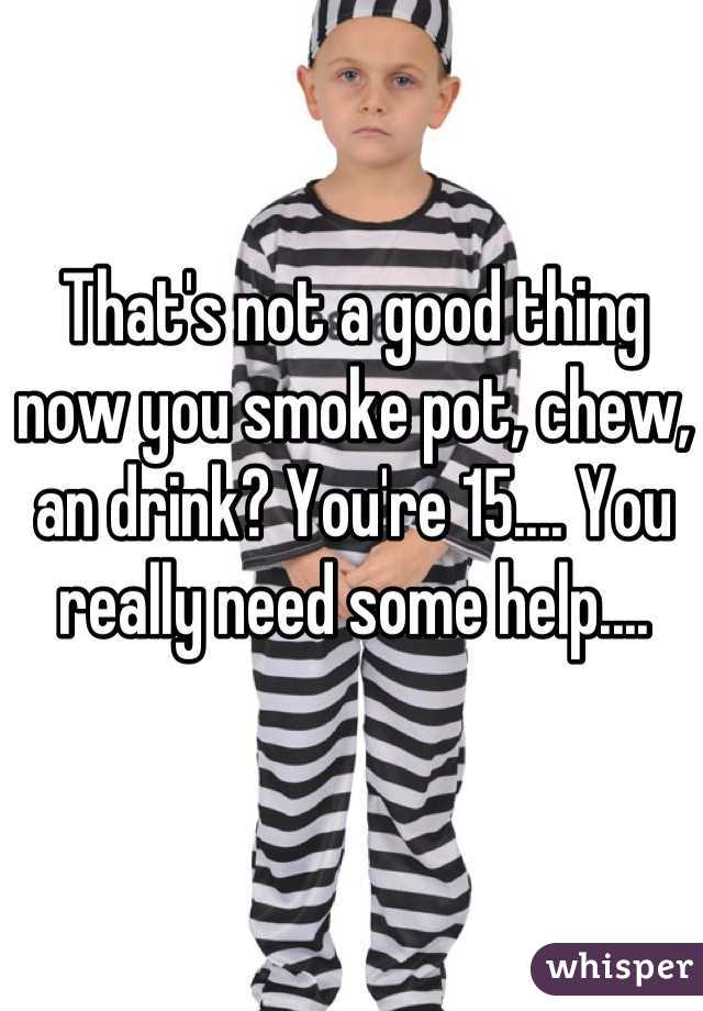 That's not a good thing now you smoke pot, chew, an drink? You're 15.... You really need some help....