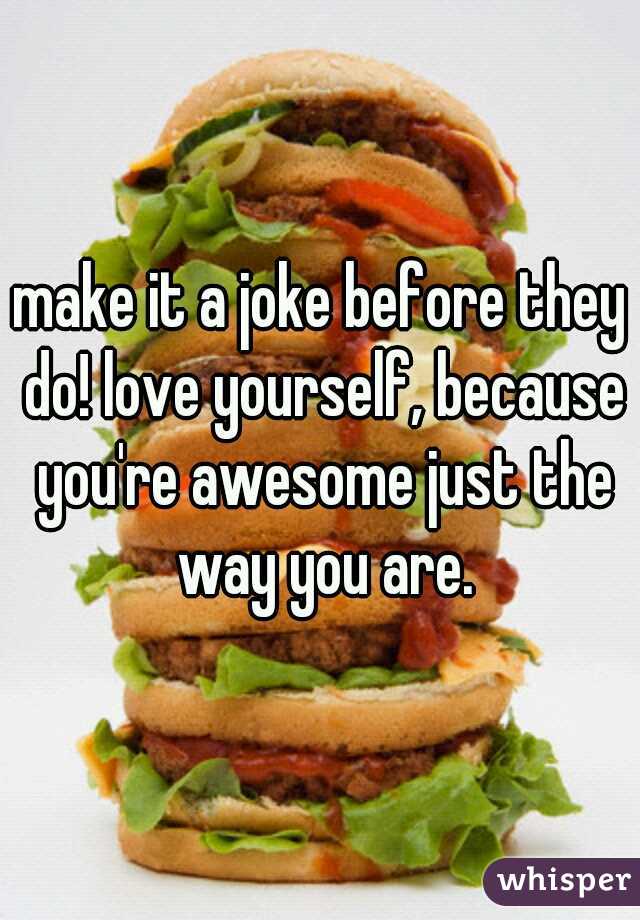 make it a joke before they do! love yourself, because you're awesome just the way you are.