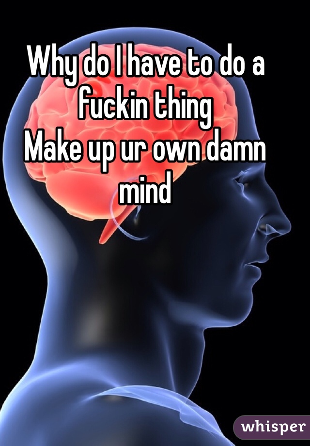 Why do I have to do a fuckin thing
Make up ur own damn mind