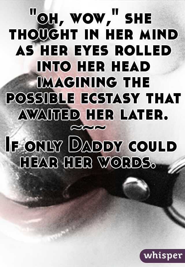 "oh, wow," she thought in her mind as her eyes rolled into her head imagining the possible ecstasy that awaited her later.
~~~ 
If only Daddy could hear her words.  