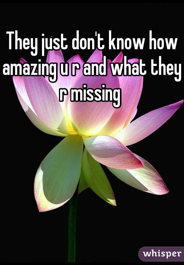 They just don't know how amazing u r and what they r missing 