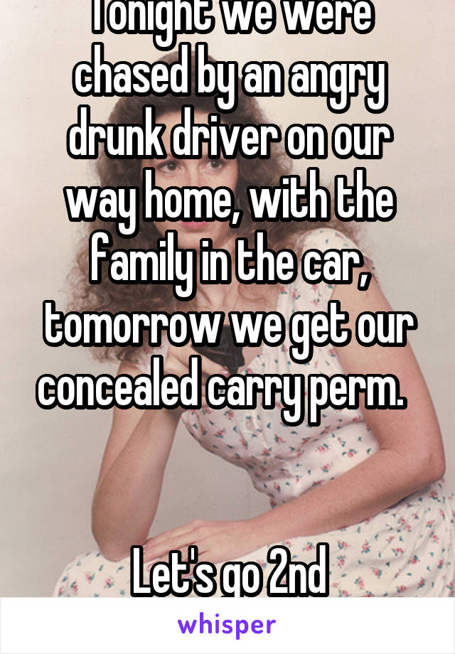Tonight we were chased by an angry drunk driver on our way home, with the family in the car, tomorrow we get our concealed carry perm.  


Let's go 2nd amendment!