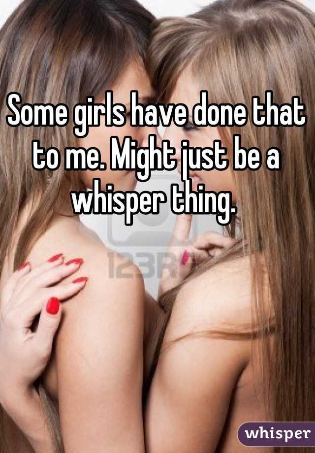 Some girls have done that to me. Might just be a whisper thing. 