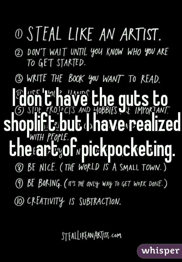 I don't have the guts to shoplift but I have realized the art of pickpocketing.