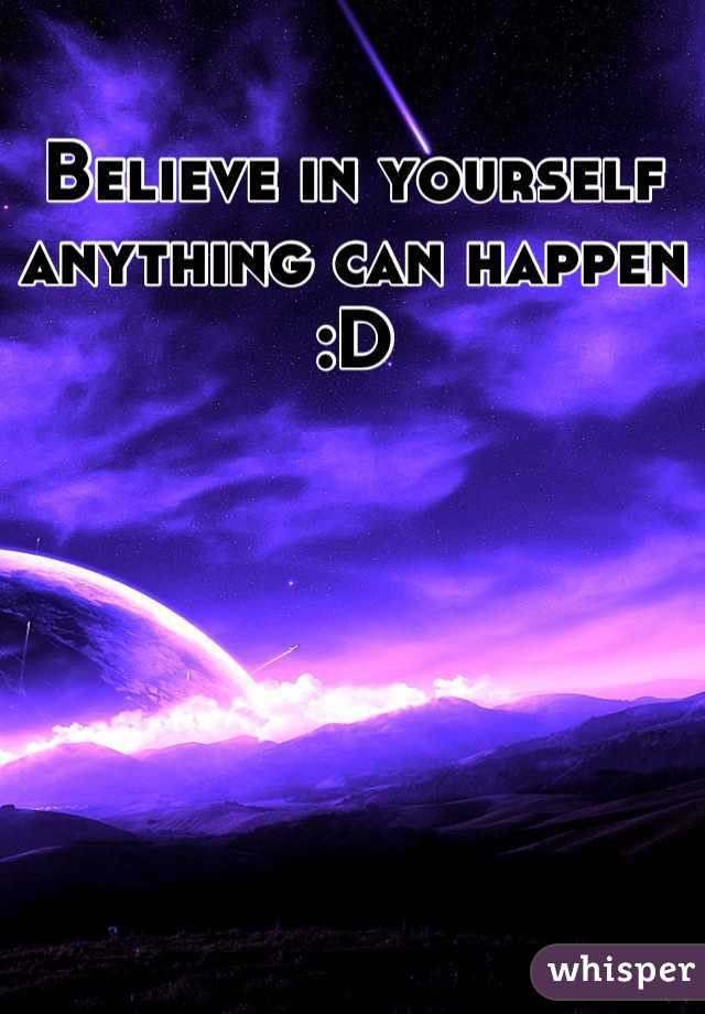 Believe in yourself anything can happen :D