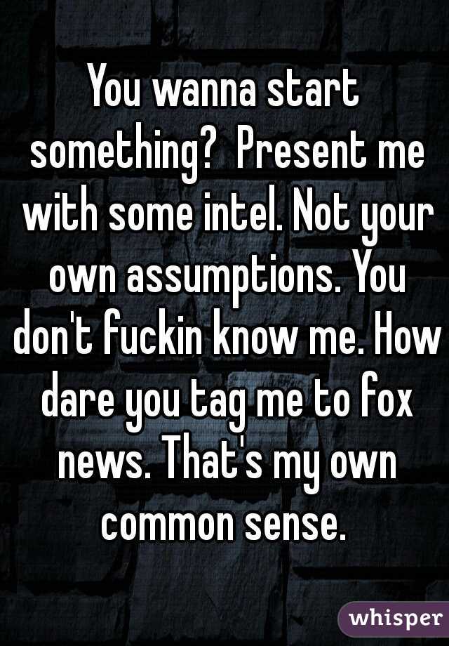 You wanna start something?  Present me with some intel. Not your own assumptions. You don't fuckin know me. How dare you tag me to fox news. That's my own common sense. 