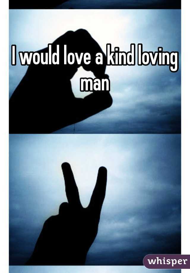 I would love a kind loving man 