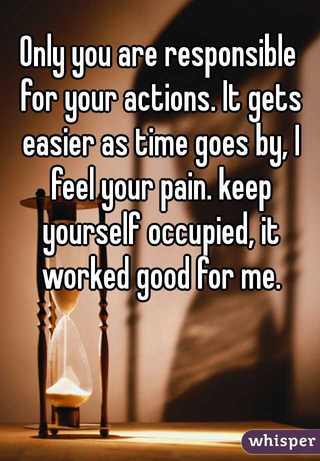 Only you are responsible for your actions. It gets easier as time goes by, I feel your pain. keep yourself occupied, it worked good for me.