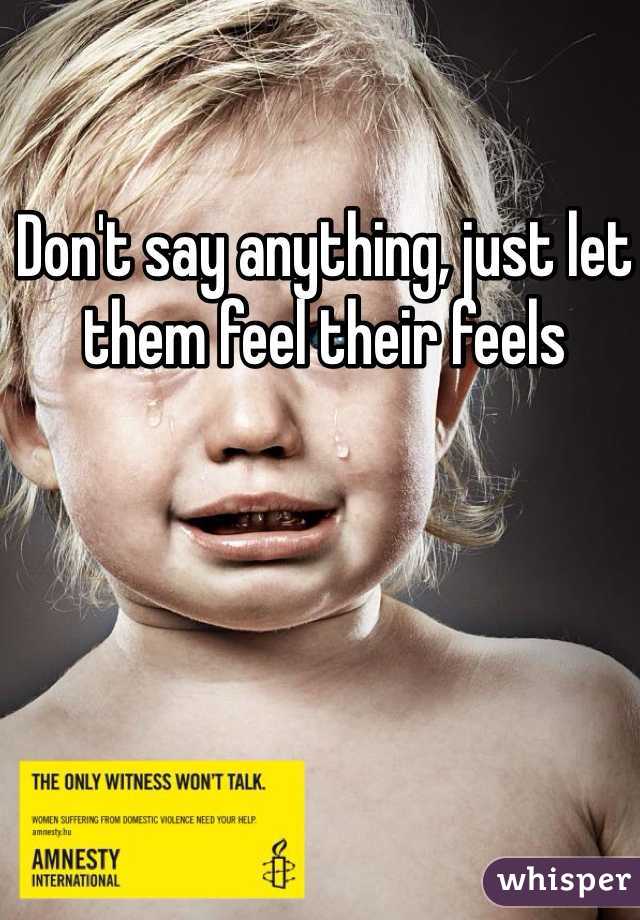 Don't say anything, just let them feel their feels
