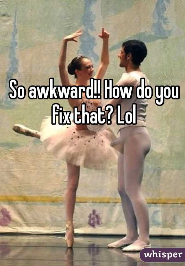 So awkward!! How do you fix that? Lol