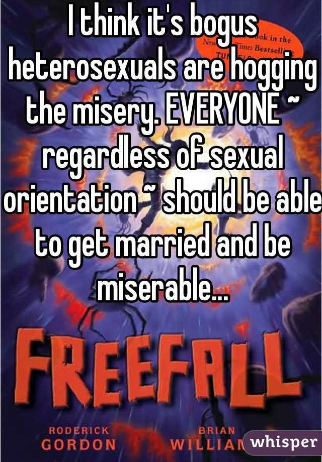 I think it's bogus heterosexuals are hogging the misery. EVERYONE ~ regardless of sexual orientation ~ should be able to get married and be miserable...