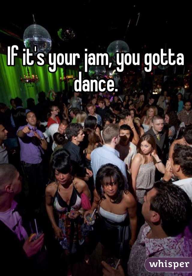 If it's your jam, you gotta dance.