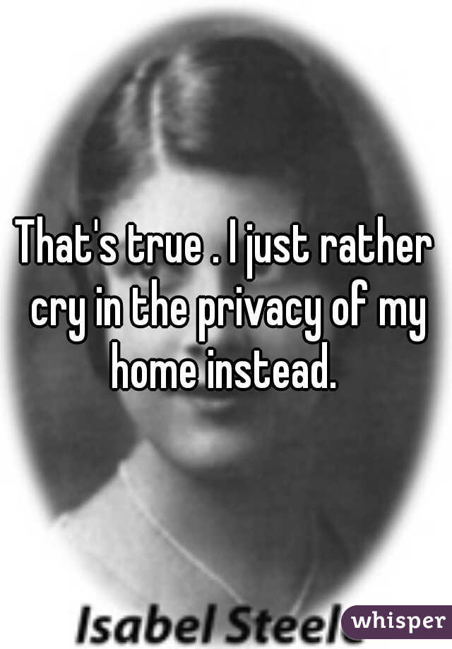 That's true . I just rather cry in the privacy of my home instead. 