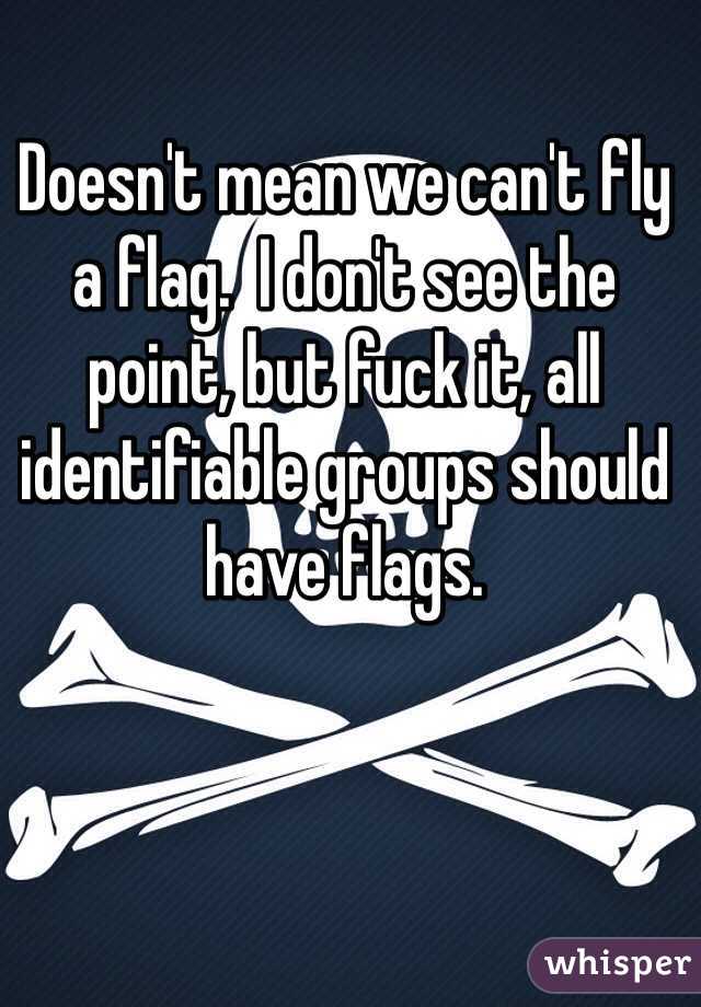 Doesn't mean we can't fly a flag.  I don't see the point, but fuck it, all identifiable groups should have flags.