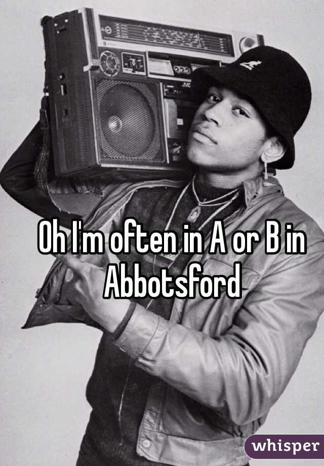 Oh I'm often in A or B in Abbotsford 