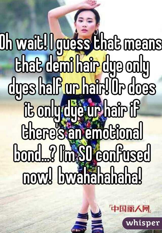 Oh wait! I guess that means that demi hair dye only dyes half ur hair! Or does it only dye ur hair if there's an emotional bond...? I'm SO confused now!  bwahahahaha!