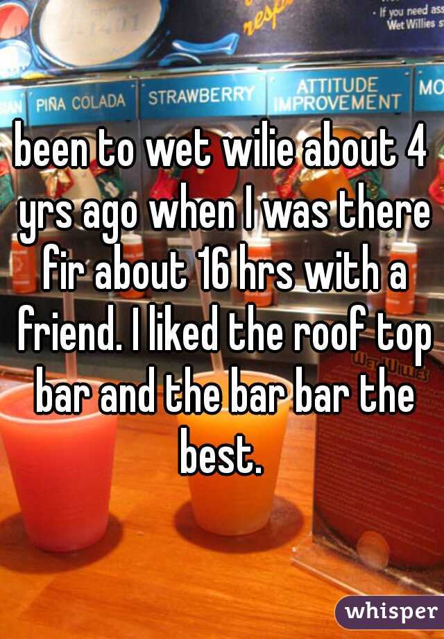 been to wet wilie about 4 yrs ago when I was there fir about 16 hrs with a friend. I liked the roof top bar and the bar bar the best. 
