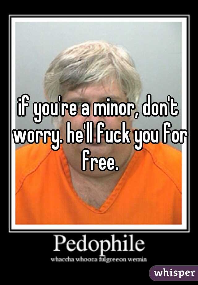 if you're a minor, don't worry. he'll fuck you for free.