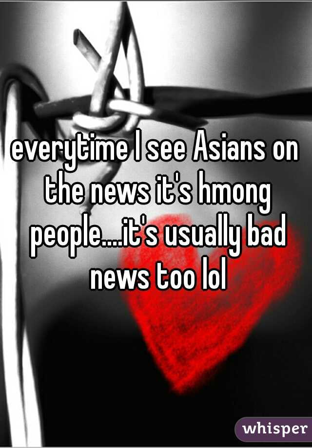 everytime I see Asians on the news it's hmong people....it's usually bad news too lol