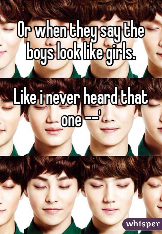 Or when they say the boys look like girls.

Like i never heard that one --'