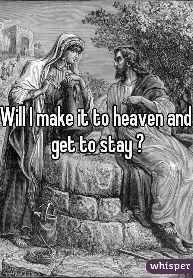 Will I make it to heaven and get to stay ?