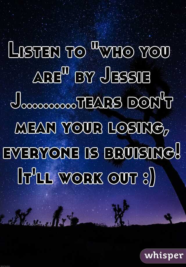 Listen to "who you are" by Jessie J..........tears don't mean your losing, everyone is bruising! It'll work out :)  