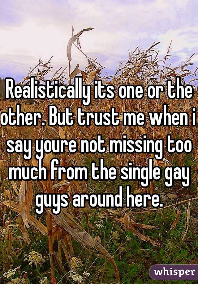 Realistically its one or the other. But trust me when i say youre not missing too much from the single gay guys around here.