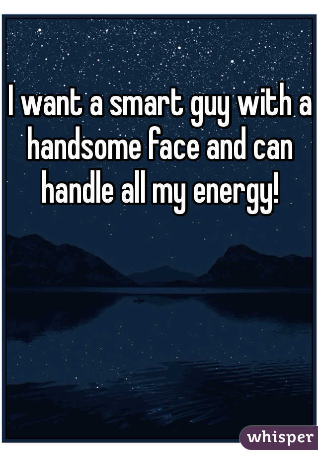 I want a smart guy with a handsome face and can handle all my energy! 