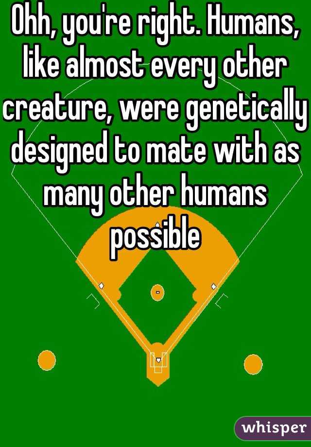 Ohh, you're right. Humans, like almost every other creature, were genetically designed to mate with as many other humans possible