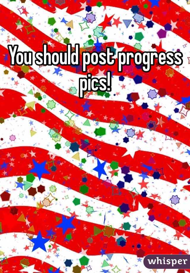 You should post progress pics!