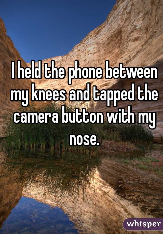 I held the phone between my knees and tapped the camera button with my nose.