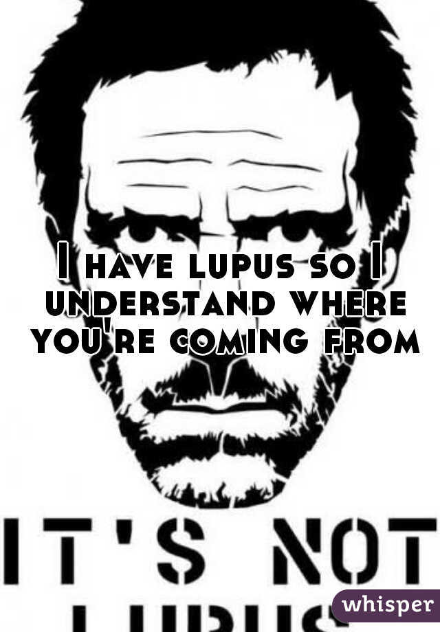 I have lupus so I understand where you're coming from