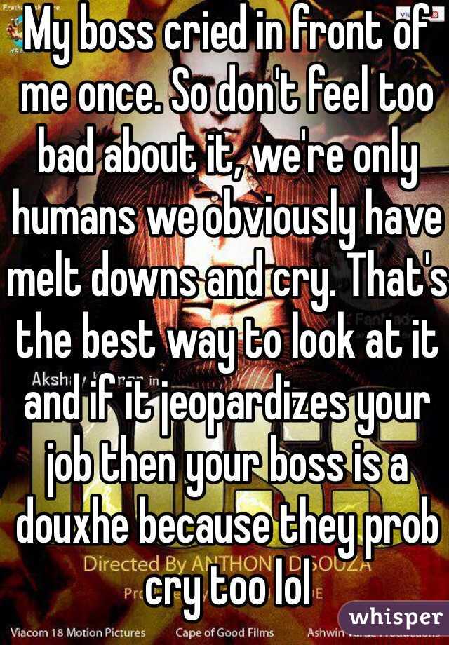 My boss cried in front of me once. So don't feel too bad about it, we're only humans we obviously have melt downs and cry. That's the best way to look at it and if it jeopardizes your job then your boss is a douxhe because they prob cry too lol