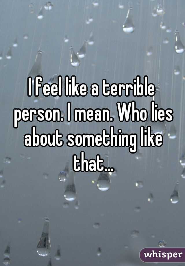 I feel like a terrible person. I mean. Who lies about something like that...