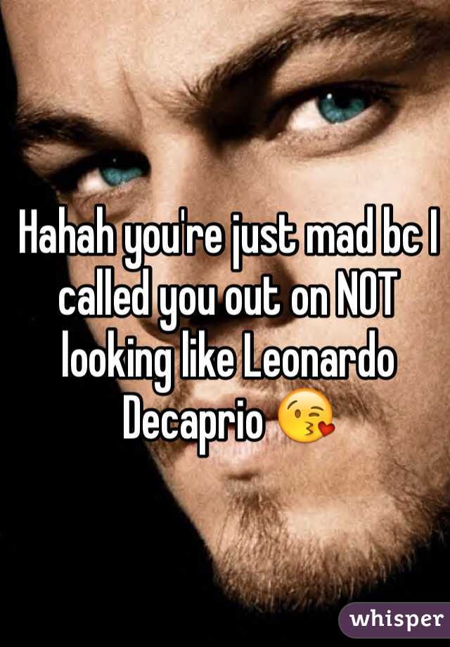 Hahah you're just mad bc I called you out on NOT looking like Leonardo Decaprio 😘