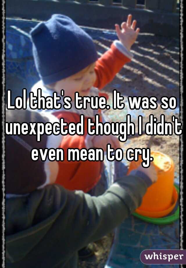 Lol that's true. It was so unexpected though I didn't even mean to cry. 