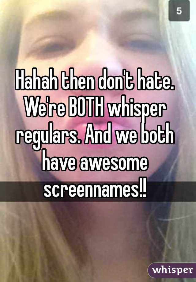 Hahah then don't hate. We're BOTH whisper regulars. And we both have awesome screennames!!