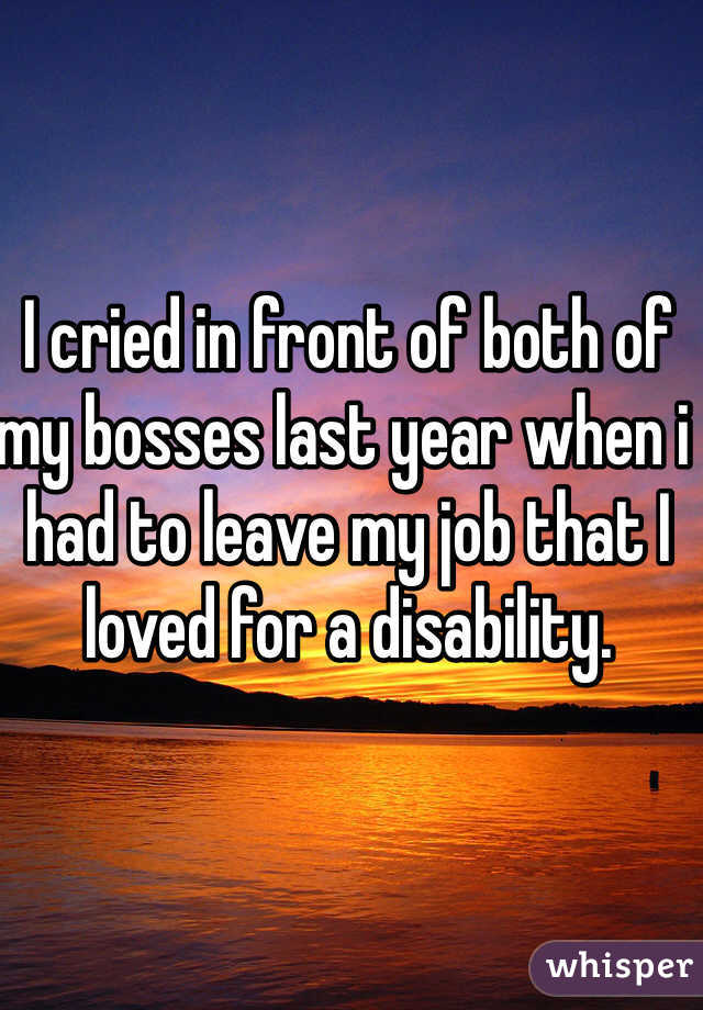 I cried in front of both of my bosses last year when i had to leave my job that I loved for a disability. 