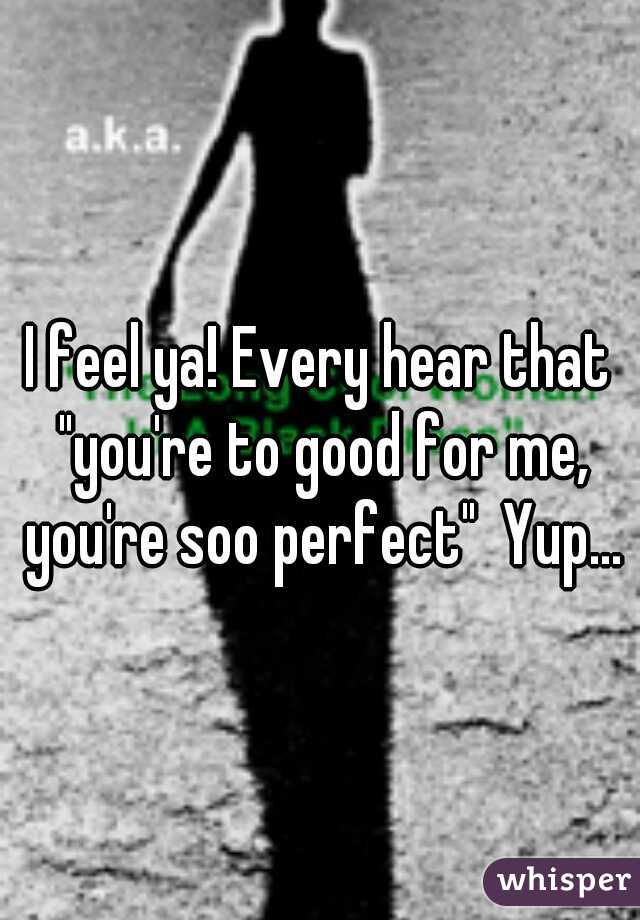 I feel ya! Every hear that "you're to good for me, you're soo perfect"  Yup...