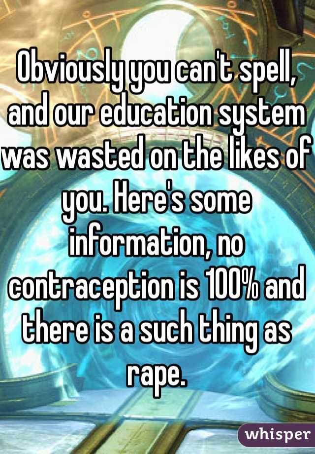 Obviously you can't spell, and our education system was wasted on the likes of you. Here's some information, no contraception is 100% and there is a such thing as rape.