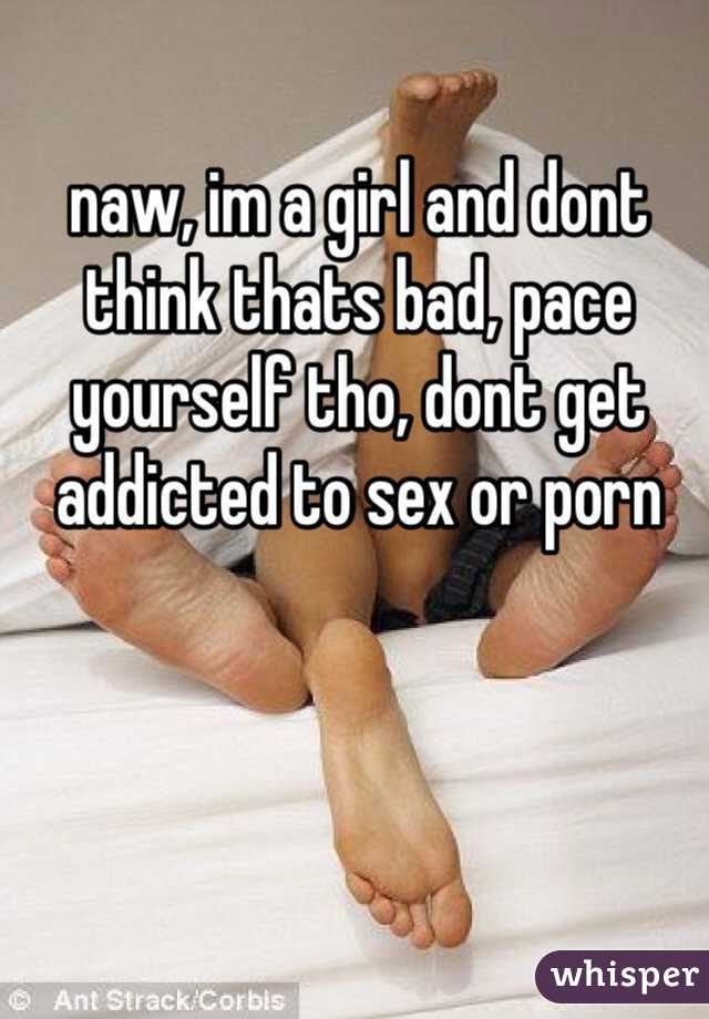 naw, im a girl and dont think thats bad, pace yourself tho, dont get addicted to sex or porn