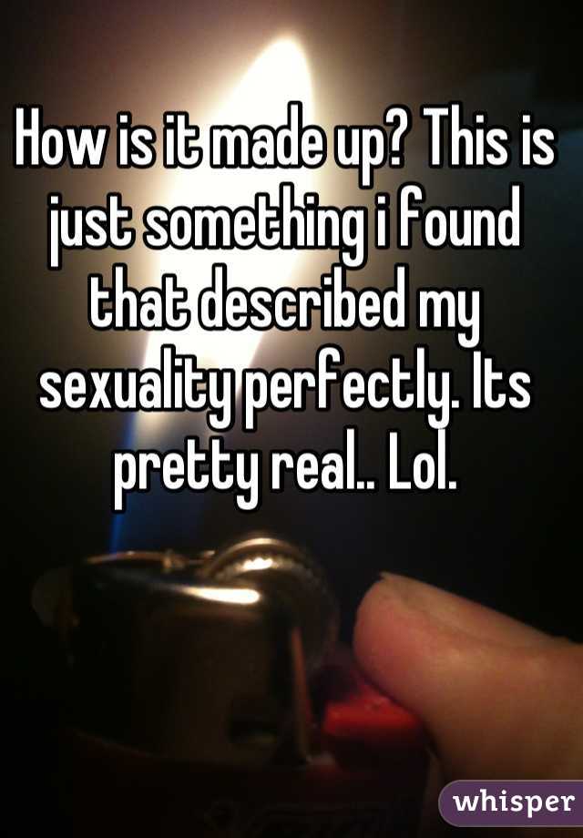 How is it made up? This is just something i found that described my sexuality perfectly. Its pretty real.. Lol.