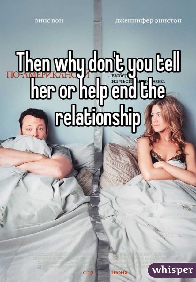 Then why don't you tell her or help end the relationship