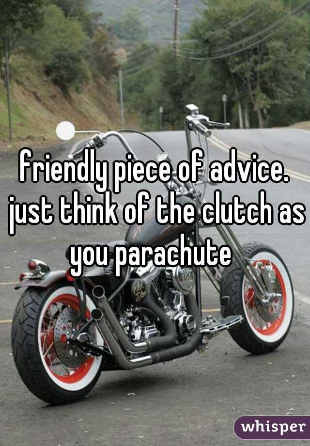 friendly piece of advice. just think of the clutch as you parachute  