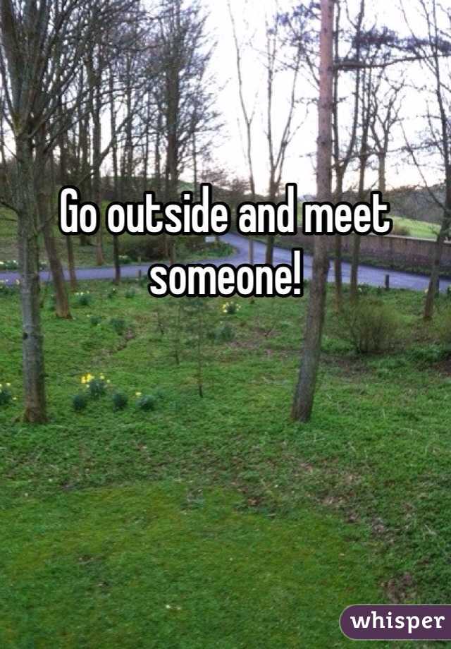 Go outside and meet someone!