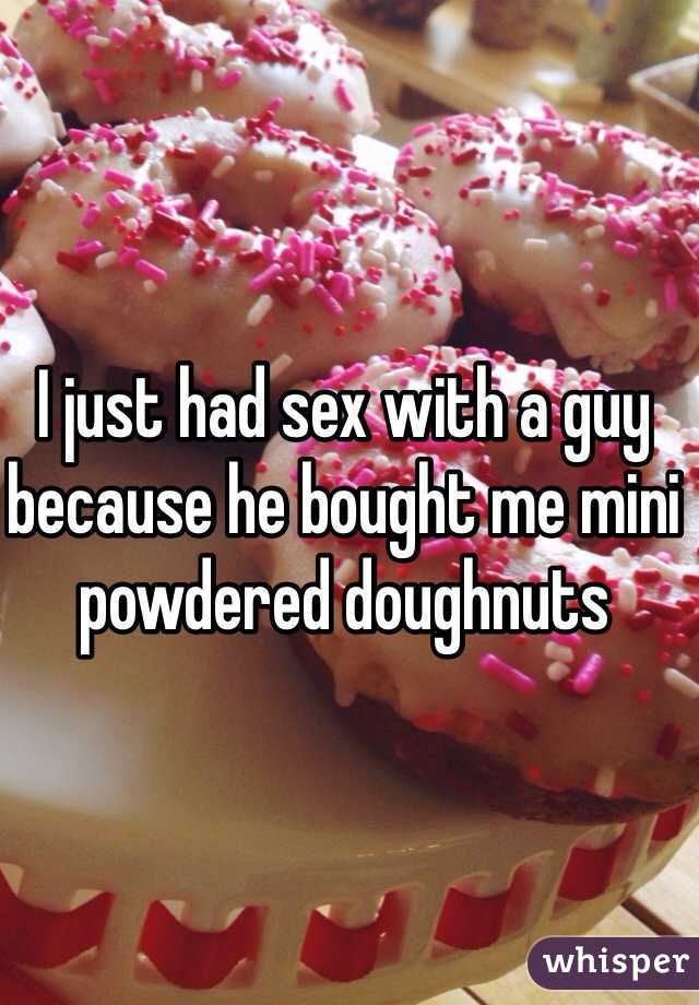 I just had sex with a guy because he bought me mini powdered doughnuts 